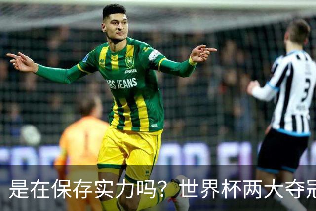 是在保存实力吗？世界杯两大夺冠热门热身赛同时“翻车”